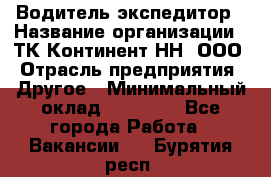 Водитель-экспедитор › Название организации ­ ТК Континент-НН, ООО › Отрасль предприятия ­ Другое › Минимальный оклад ­ 15 000 - Все города Работа » Вакансии   . Бурятия респ.